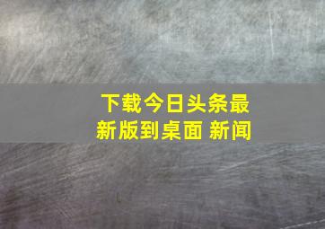 下载今日头条最新版到桌面 新闻